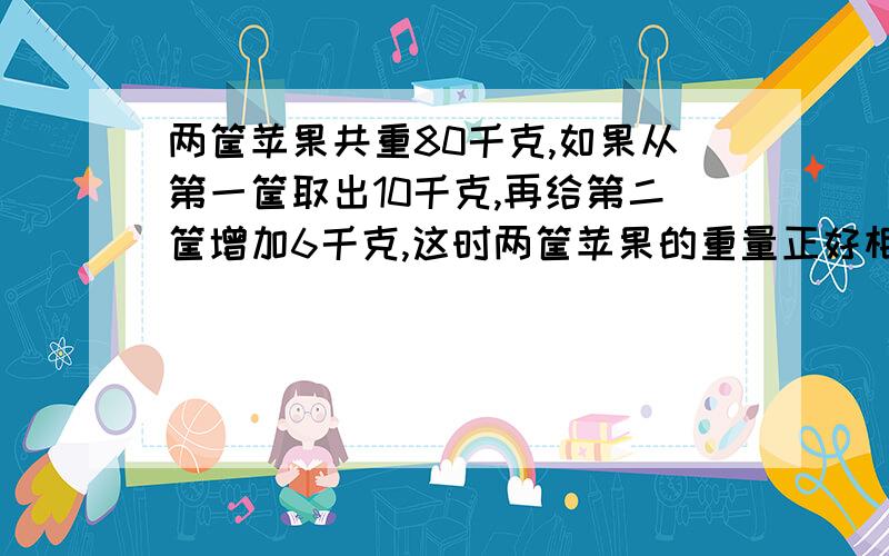 两筐苹果共重80千克,如果从第一筐取出10千克,再给第二筐增加6千克,这时两筐苹果的重量正好相等.两筐苹果原来各重多少千克?