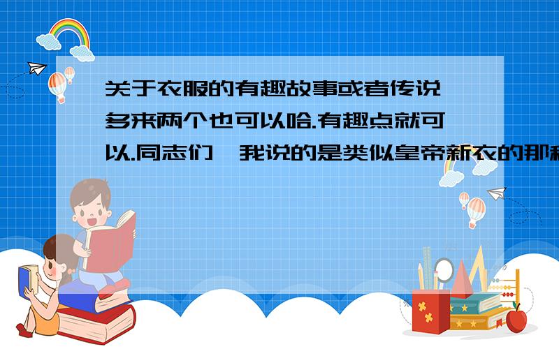 关于衣服的有趣故事或者传说,多来两个也可以哈.有趣点就可以.同志们,我说的是类似皇帝新衣的那种有趣故事.呃.我不要那个传统的哈.