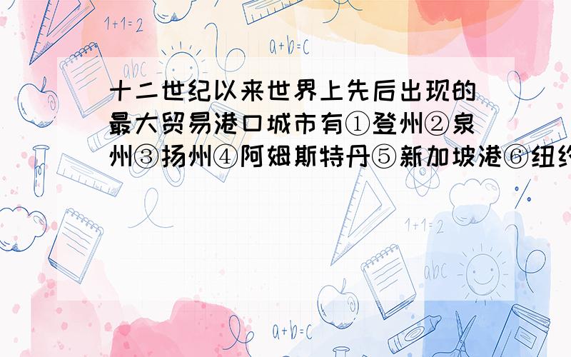 十二世纪以来世界上先后出现的最大贸易港口城市有①登州②泉州③扬州④阿姆斯特丹⑤新加坡港⑥纽约A．④⑤⑥B．①③④⑥C．②④⑤D．③⑤⑥答案是C．为什么纽约不是?