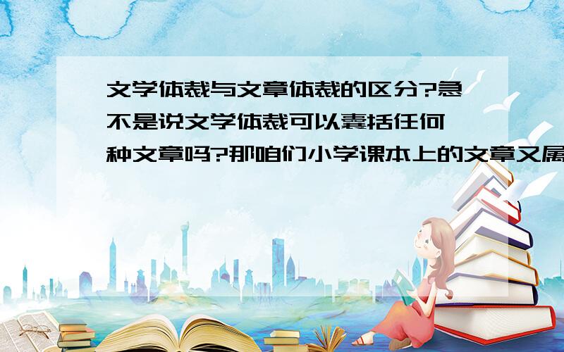 文学体裁与文章体裁的区分?急不是说文学体裁可以囊括任何一种文章吗?那咱们小学课本上的文章又属于何种文学体裁呢?