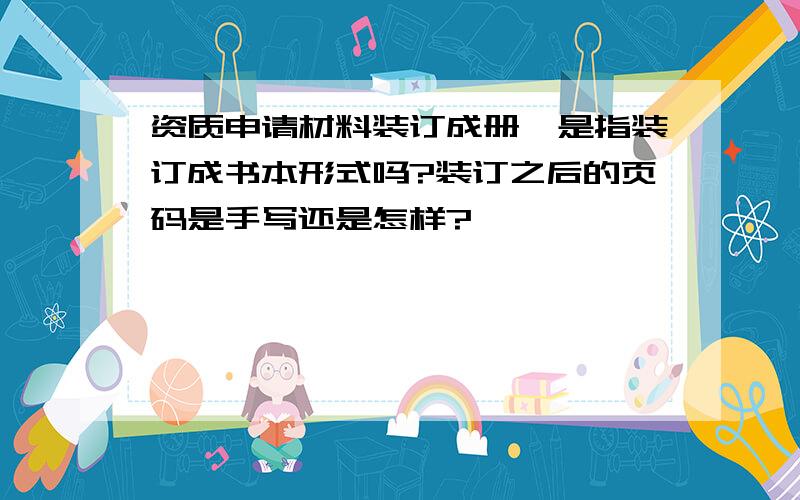 资质申请材料装订成册,是指装订成书本形式吗?装订之后的页码是手写还是怎样?