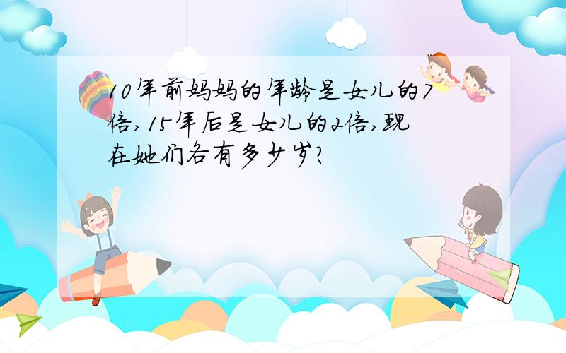 10年前妈妈的年龄是女儿的7倍,15年后是女儿的2倍,现在她们各有多少岁?