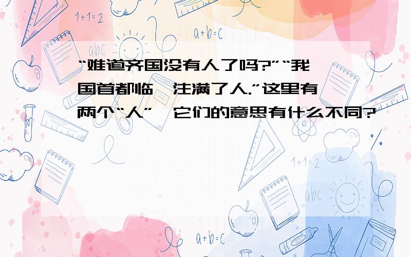 “难道齐国没有人了吗?”“我国首都临淄注满了人.”这里有两个“人”,它们的意思有什么不同?