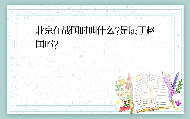 北京在战国时叫什么?是属于赵国吗?