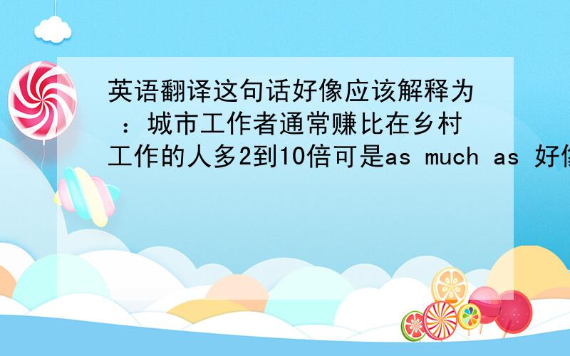 英语翻译这句话好像应该解释为 ：城市工作者通常赚比在乡村工作的人多2到10倍可是as much as 好像意思是：差不多,和.一样多 为什么?