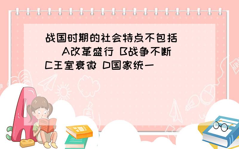 战国时期的社会特点不包括（ ） A改革盛行 B战争不断 C王室衰微 D国家统一