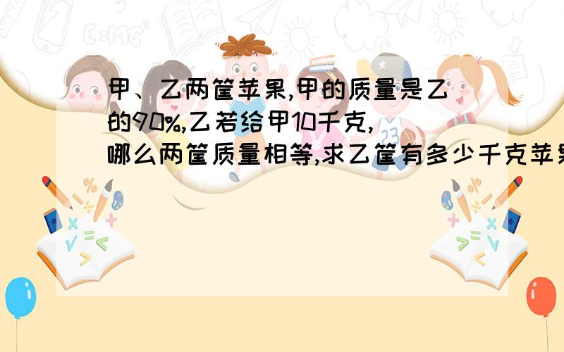 甲、乙两筐苹果,甲的质量是乙的90%,乙若给甲10千克,哪么两筐质量相等,求乙筐有多少千克苹果