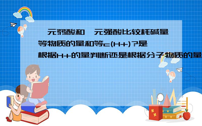 一元弱酸和一元强酸比较耗碱量等物质的量和等c(H+)?是根据H+的量判断还是根据分子物质的量?比如盐酸醋酸和硫酸 物质的量浓度相等所需NaOH体积?ph相等所需体积?