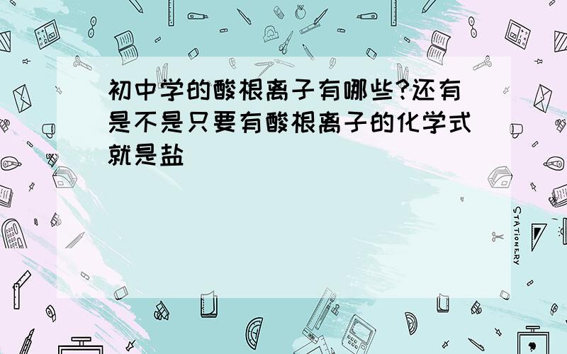 初中学的酸根离子有哪些?还有是不是只要有酸根离子的化学式就是盐