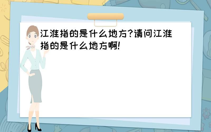 江淮指的是什么地方?请问江淮指的是什么地方啊!