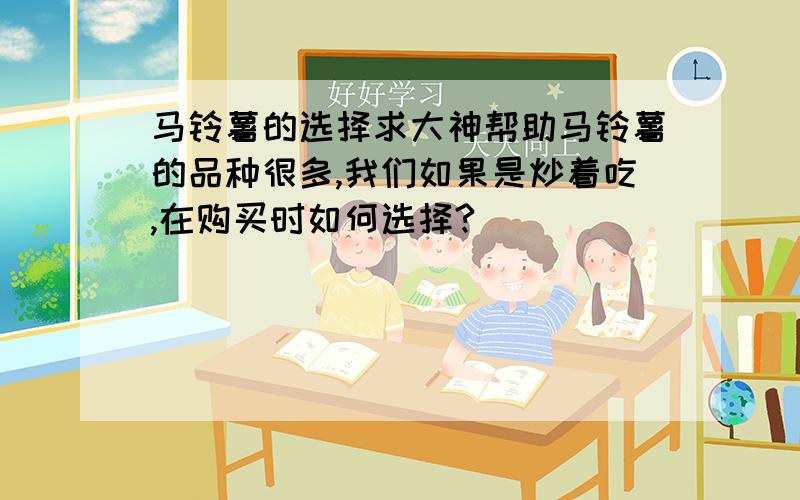 马铃薯的选择求大神帮助马铃薯的品种很多,我们如果是炒着吃,在购买时如何选择?