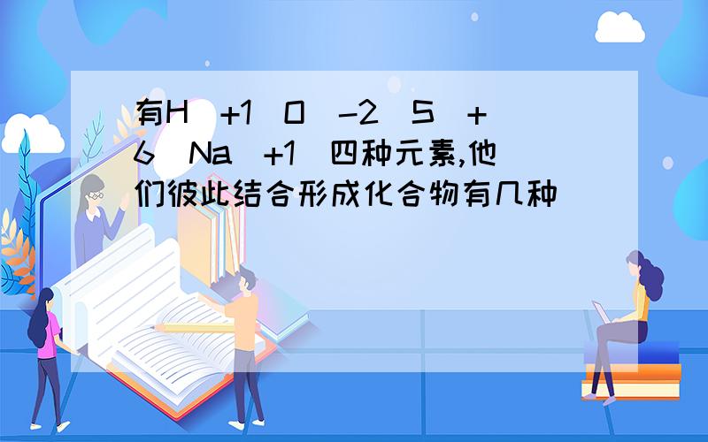 有H(+1)O(-2)S(+6)Na(+1)四种元素,他们彼此结合形成化合物有几种