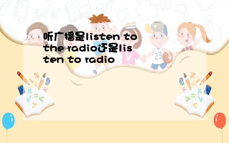 听广播是listen to the radio还是listen to radio