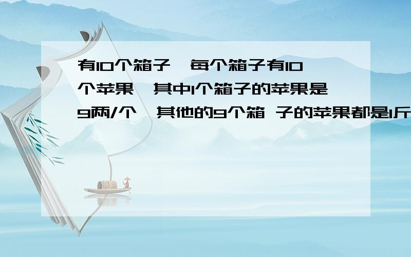 有10个箱子,每个箱子有10个苹果,其中1个箱子的苹果是9两/个,其他的9个箱 子的苹果都是1斤/个,有一个电子称,只能用它称一次,如何才能找出那个装9两/个的苹果 的箱子?