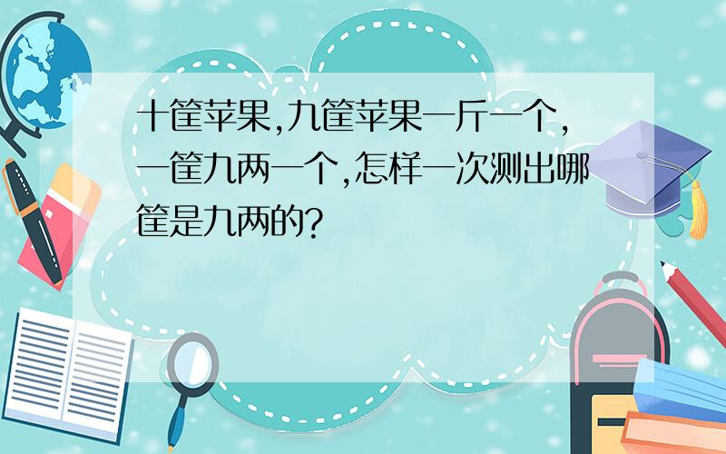 十筐苹果,九筐苹果一斤一个,一筐九两一个,怎样一次测出哪筐是九两的?