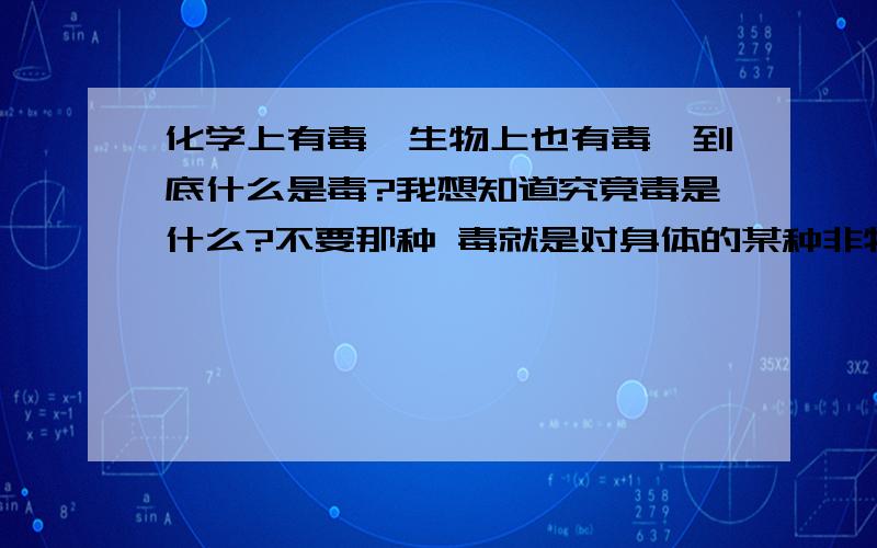 化学上有毒,生物上也有毒,到底什么是毒?我想知道究竟毒是什么?不要那种 毒就是对身体的某种非物理的伤害那种的.