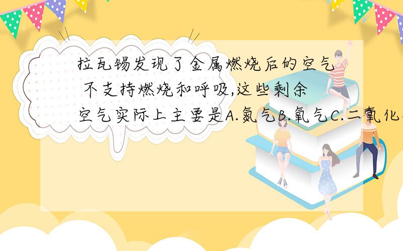 拉瓦锡发现了金属燃烧后的空气 不支持燃烧和呼吸,这些剩余空气实际上主要是A.氮气B.氧气C.二氧化碳D.稀有气体