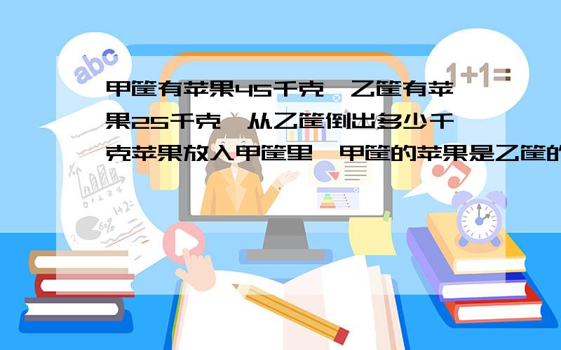 甲筐有苹果45千克,乙筐有苹果25千克,从乙筐倒出多少千克苹果放入甲筐里,甲筐的苹果是乙筐的4倍