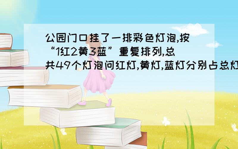 公园门口挂了一排彩色灯泡,按“1红2黄3蓝”重复排列,总共49个灯泡问红灯,黄灯,蓝灯分别占总灯泡个数的几分之几?