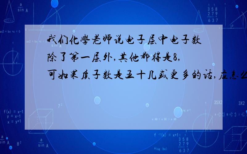 我们化学老师说电子层中电子数除了第一层外,其他都得是8,可如果质子数是五十几或更多的话,应怎么排列?说明理由,初中生能听懂的