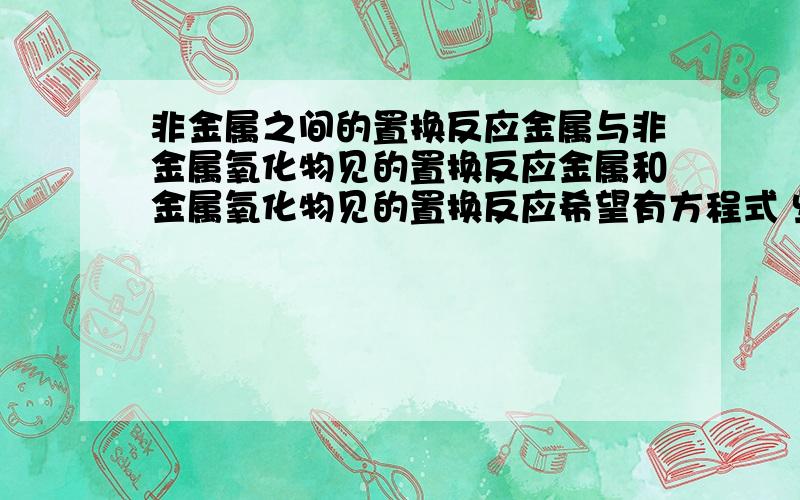 非金属之间的置换反应金属与非金属氧化物见的置换反应金属和金属氧化物见的置换反应希望有方程式 些些