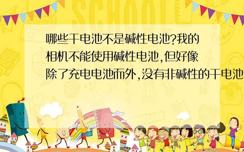 哪些干电池不是碱性电池?我的相机不能使用碱性电池,但好像除了充电电池而外,没有非碱性的干电池出售.不知道什么样的电池不是碱性电池.