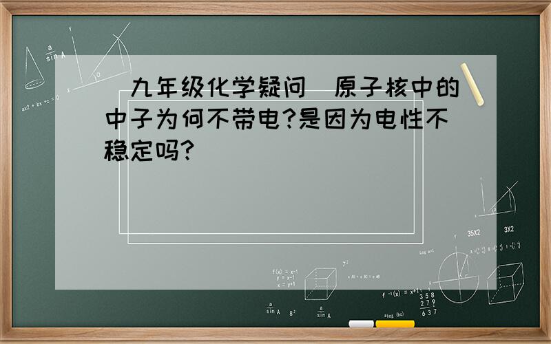 （九年级化学疑问）原子核中的中子为何不带电?是因为电性不稳定吗?