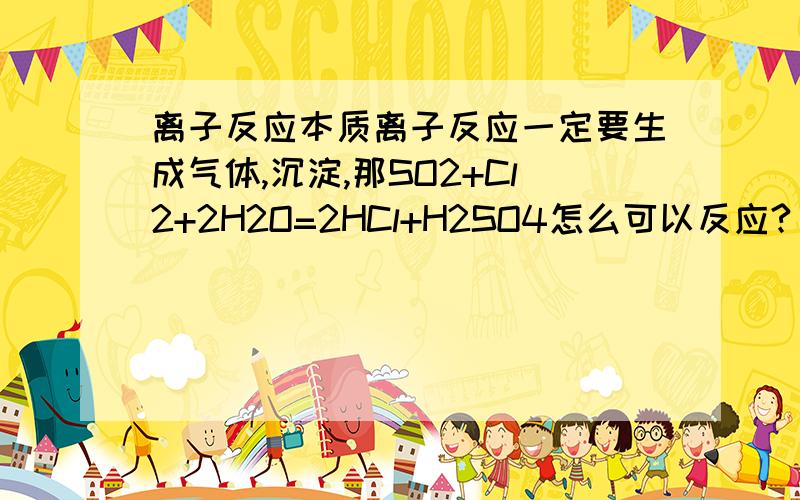 离子反应本质离子反应一定要生成气体,沉淀,那SO2+Cl2+2H2O=2HCl+H2SO4怎么可以反应?