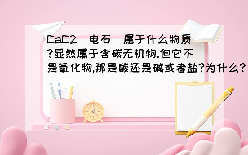 CaC2(电石)属于什么物质?显然属于含碳无机物.但它不是氧化物,那是酸还是碱或者盐?为什么?