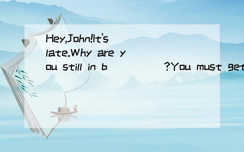 Hey,John!It's late.Why are you still in b_____?You must get ready for school.根据字母提示完成对话.