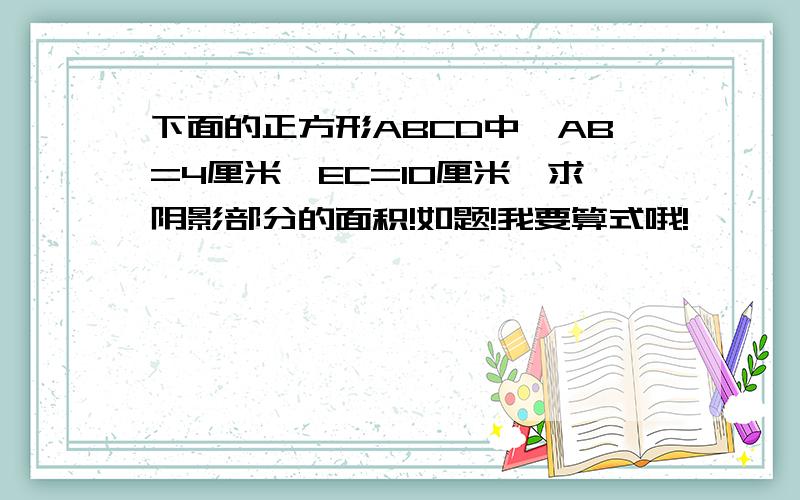 下面的正方形ABCD中,AB=4厘米,EC=10厘米,求阴影部分的面积!如题!我要算式哦!