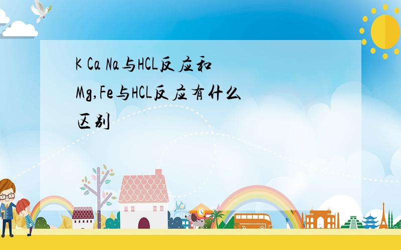 K Ca Na与HCL反应和Mg,Fe与HCL反应有什么区别