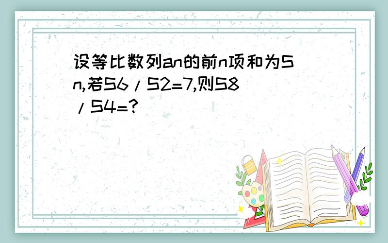 设等比数列an的前n项和为Sn,若S6/S2=7,则S8/S4=?