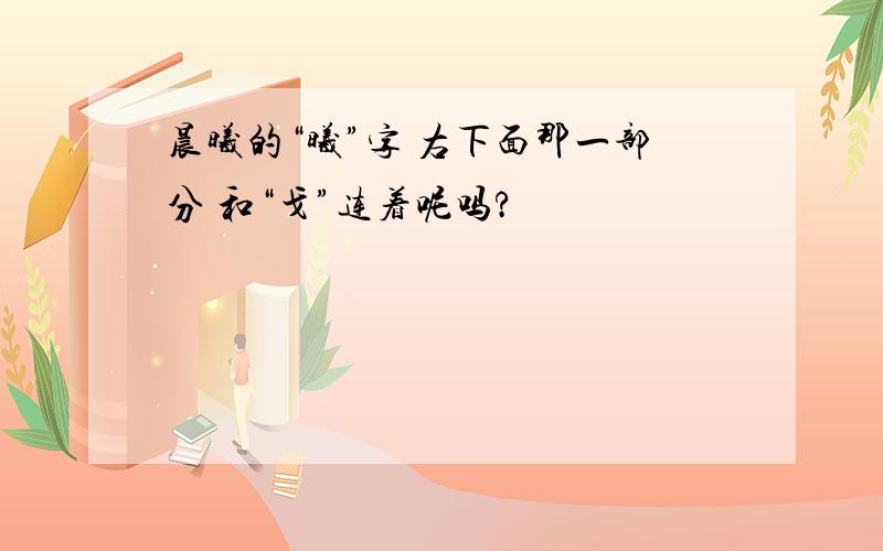 晨曦的“曦”字 右下面那一部分 和“戈”连着呢吗?