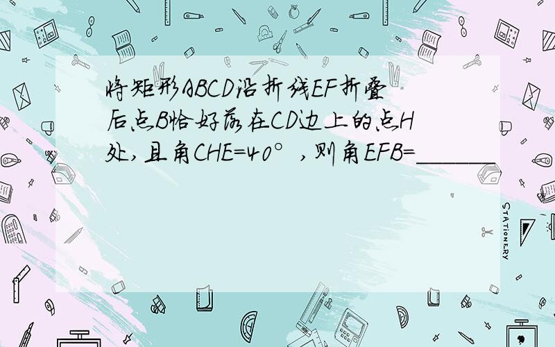 将矩形ABCD沿折线EF折叠后点B恰好落在CD边上的点H处,且角CHE=40°,则角EFB=______