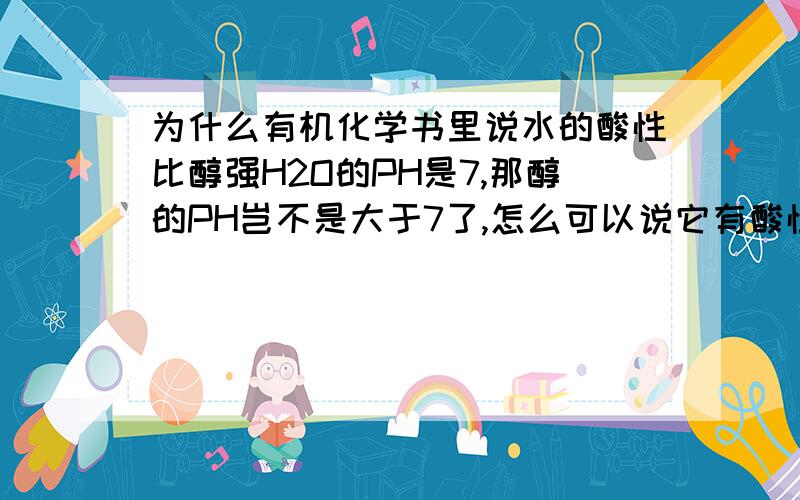 为什么有机化学书里说水的酸性比醇强H2O的PH是7,那醇的PH岂不是大于7了,怎么可以说它有酸性呢