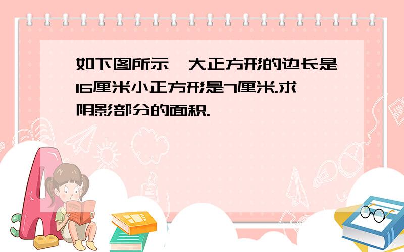 如下图所示,大正方形的边长是16厘米小正方形是7厘米.求阴影部分的面积.