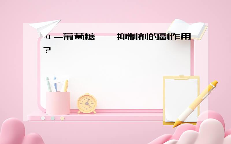 α-葡萄糖苷酶抑制剂的副作用?