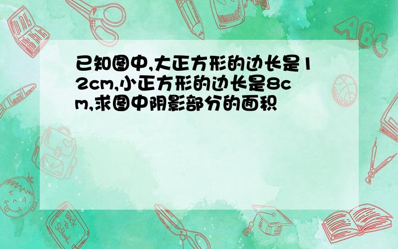 已知图中,大正方形的边长是12cm,小正方形的边长是8cm,求图中阴影部分的面积