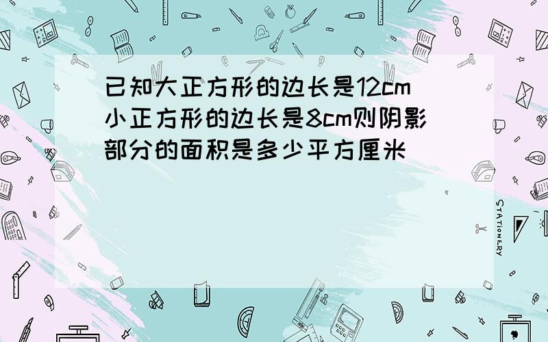 已知大正方形的边长是12cm小正方形的边长是8cm则阴影部分的面积是多少平方厘米