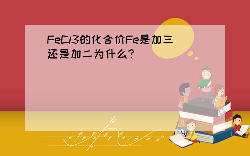 FeCl3的化合价Fe是加三还是加二为什么?