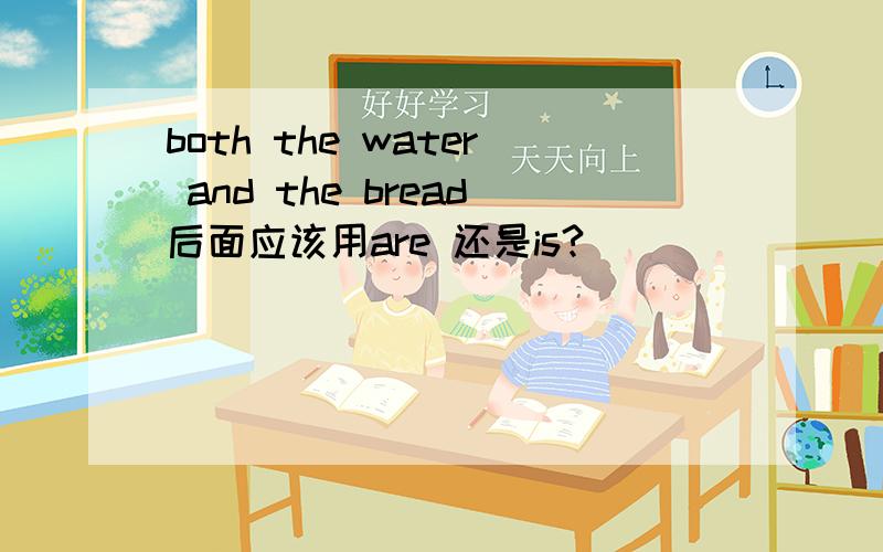 both the water and the bread后面应该用are 还是is?