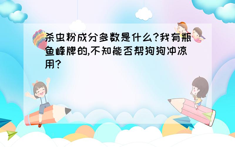 杀虫粉成分多数是什么?我有瓶鱼峰牌的,不知能否帮狗狗冲凉用?