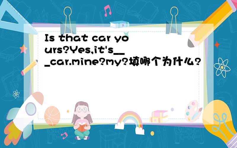 Is that car yours?Yes,it's___car.mine?my?填哪个为什么?