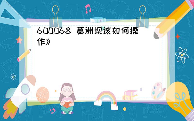 600068 葛洲坝该如何操作》