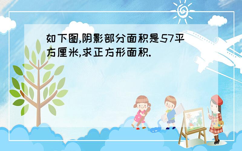 如下图,阴影部分面积是57平方厘米,求正方形面积.