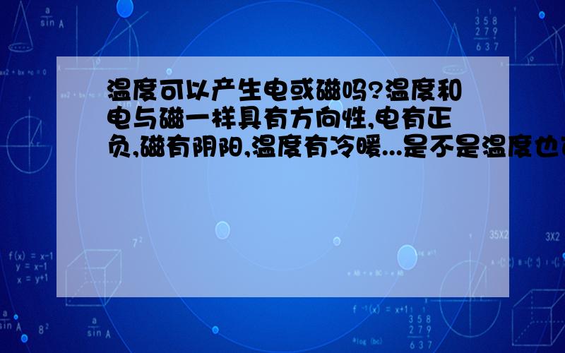 温度可以产生电或磁吗?温度和电与磁一样具有方向性,电有正负,磁有阴阳,温度有冷暖...是不是温度也可以产生电或磁哪?