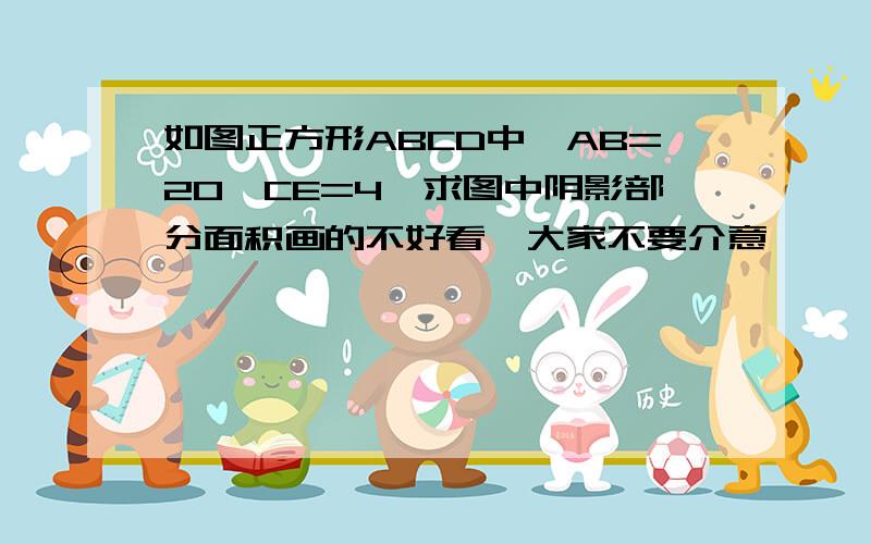 如图正方形ABCD中,AB=20,CE=4,求图中阴影部分面积画的不好看,大家不要介意