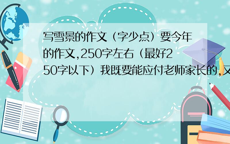 写雪景的作文（字少点）要今年的作文,250字左右（最好250字以下）我既要能应付老师家长的,又要字数少而且好写的.