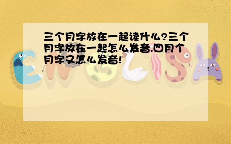 三个月字放在一起读什么?三个月字放在一起怎么发音.四月个月字又怎么发音!